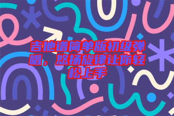 吉他譜簡單版初級彈唱，悠揚旋律讓你輕松上手