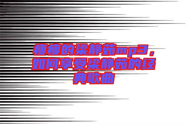 瘦瘦的梁靜茹mp3，如何享受梁靜茹的經(jīng)典歌曲