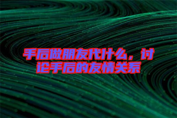手后做朋友代什么，討論手后的友情關系