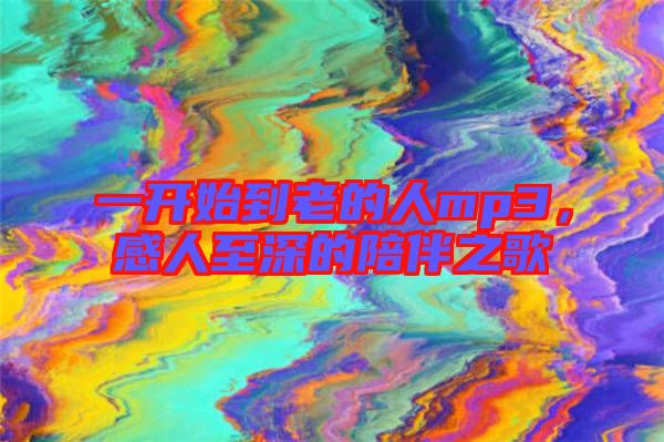 一開始到老的人mp3，感人至深的陪伴之歌