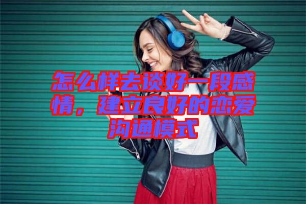怎么樣去談好一段感情，建立良好的戀愛溝通模式