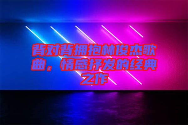背對背擁抱林俊杰歌曲，情感抒發(fā)的經(jīng)典之作
