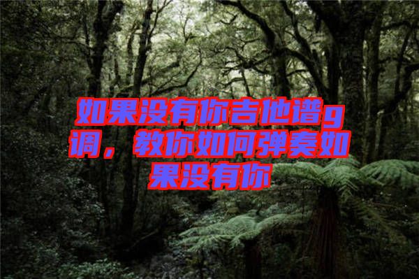 如果沒(méi)有你吉他譜g調(diào)，教你如何彈奏如果沒(méi)有你