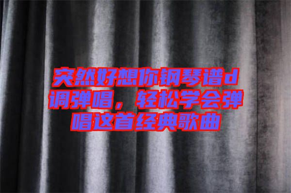 突然好想你鋼琴譜d調(diào)彈唱，輕松學(xué)會(huì)彈唱這首經(jīng)典歌曲