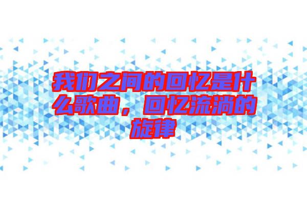 我們之間的回憶是什么歌曲，回憶流淌的旋律