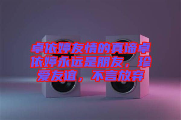 卓依婷友情的真諦卓依婷永遠(yuǎn)是朋友，珍愛友誼，不言放棄