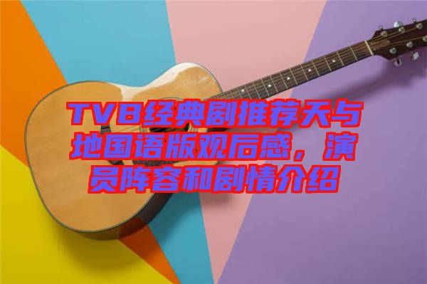 TVB經(jīng)典劇推薦天與地國(guó)語(yǔ)版觀后感，演員陣容和劇情介紹