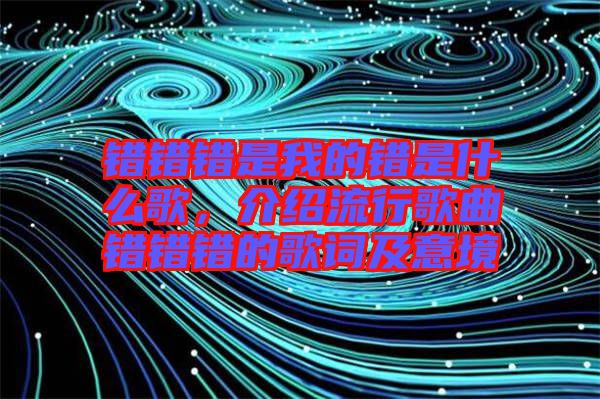 錯錯錯是我的錯是什么歌，介紹流行歌曲錯錯錯的歌詞及意境