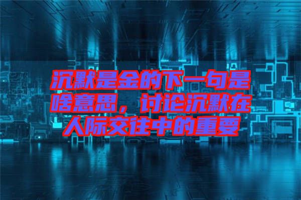 沉默是金的下一句是啥意思，討論沉默在人際交往中的重要