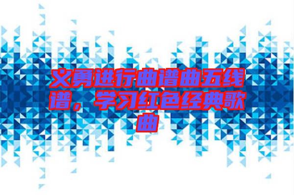 義勇進(jìn)行曲譜曲五線譜，學(xué)習(xí)紅色經(jīng)典歌曲