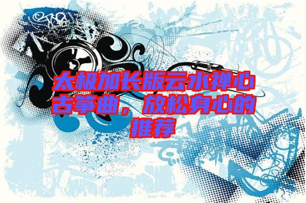 太極加長(zhǎng)版云水禪心古箏曲，放松身心的推薦