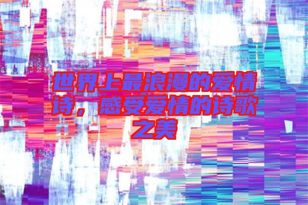 世界上最浪漫的愛(ài)情詩(shī)，感受愛(ài)情的詩(shī)歌之美