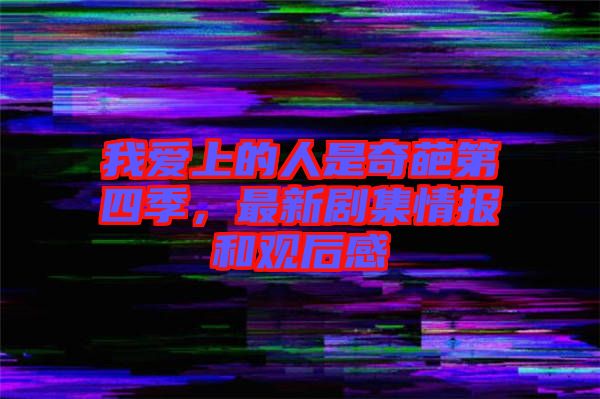 我愛上的人是奇葩第四季，最新劇集情報和觀后感