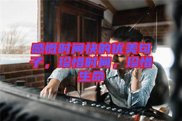 感慨時間快的優(yōu)美句子，珍惜時間，珍惜生命
