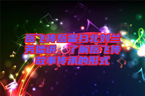 岳飛傳岳雷掃北劉蘭芳播講，了解岳飛傳故事傳承的形式