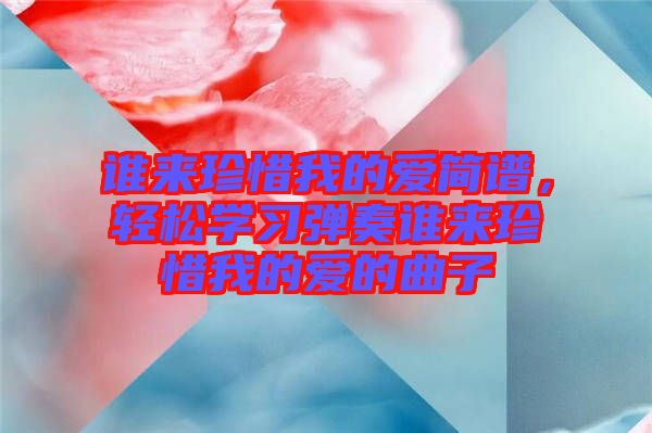 誰來珍惜我的愛簡譜，輕松學(xué)習(xí)彈奏誰來珍惜我的愛的曲子