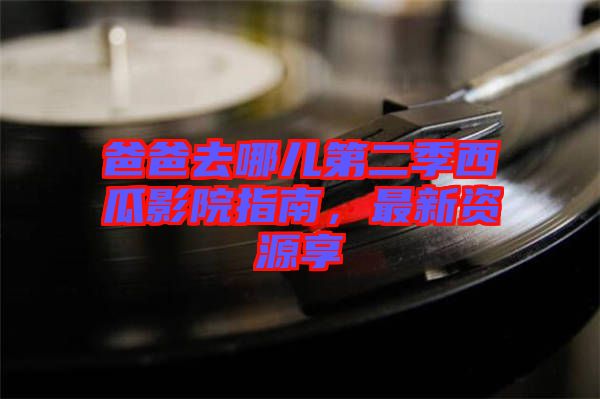 爸爸去哪兒第二季西瓜影院指南，最新資源享