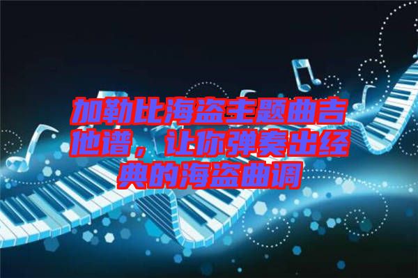 加勒比海盜主題曲吉他譜，讓你彈奏出經(jīng)典的海盜曲調(diào)