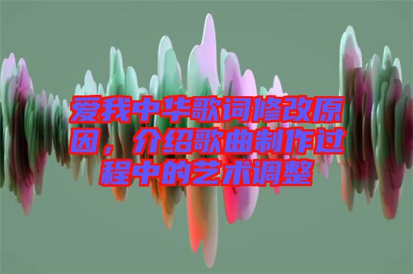 愛我中華歌詞修改原因，介紹歌曲制作過程中的藝術(shù)調(diào)整