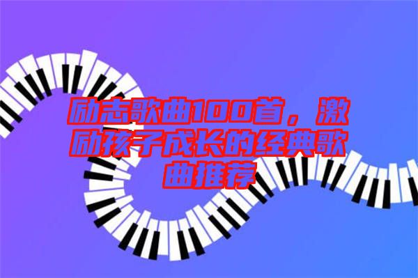 勵(lì)志歌曲100首，激勵(lì)孩子成長的經(jīng)典歌曲推薦