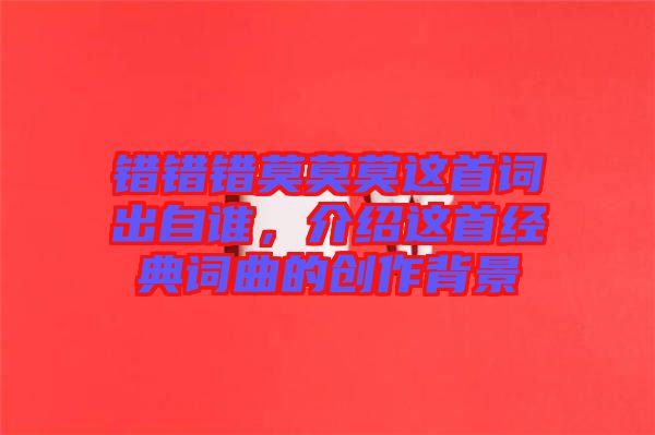 錯錯錯莫莫莫這首詞出自誰，介紹這首經(jīng)典詞曲的創(chuàng)作背景