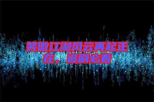 笑傲江湖風(fēng)云再起正在，追劇必看