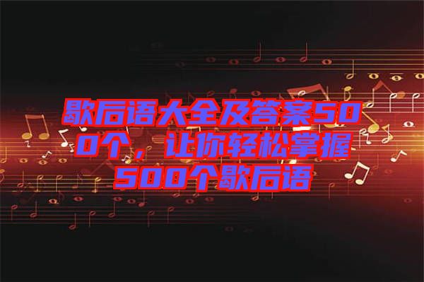 歇后語(yǔ)大全及答案500個(gè)，讓你輕松掌握500個(gè)歇后語(yǔ)