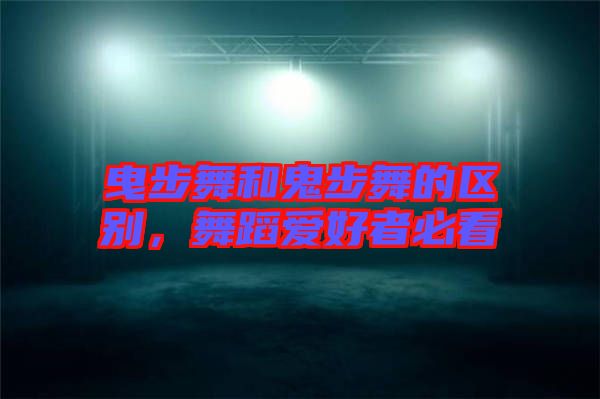 曳步舞和鬼步舞的區(qū)別，舞蹈愛好者必看