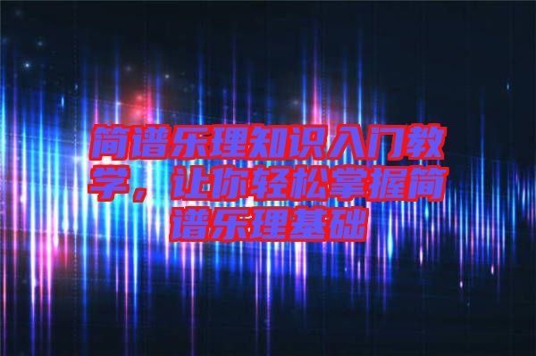 簡譜樂理知識入門教學(xué)，讓你輕松掌握簡譜樂理基礎(chǔ)