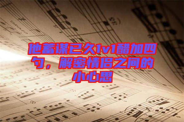 他蓄謀已久1v1醋加四勺，解密情侶之間的小心思