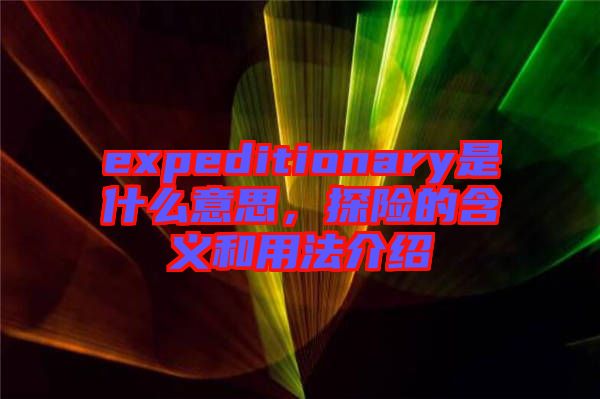 expeditionary是什么意思，探險(xiǎn)的含義和用法介紹