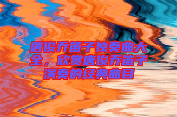 唐俊喬笛子獨奏曲大全，欣賞唐俊喬笛子演奏的經典曲目