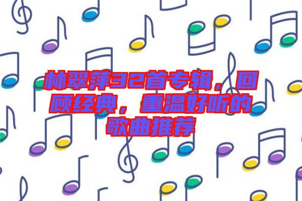 林翠萍32首專輯，回顧經典，重溫好聽的歌曲推薦