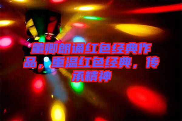 董卿朗誦紅色經典作品，重溫紅色經典，傳承精神