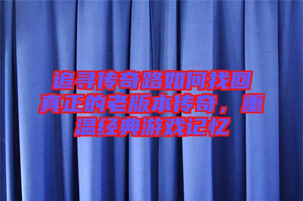追尋傳奇路如何找回真正的老版本傳奇，重溫經(jīng)典游戲記憶