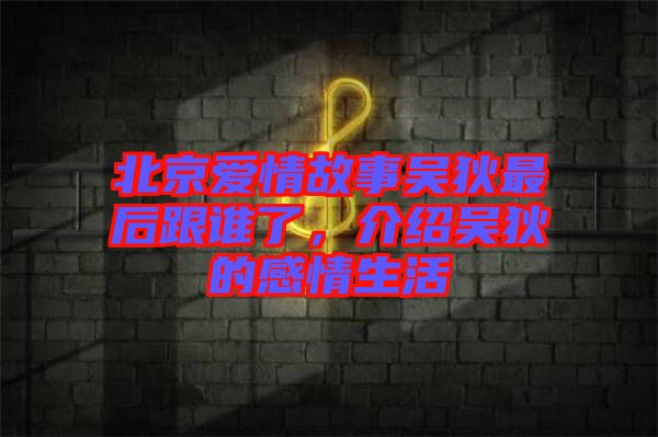 北京愛(ài)情故事吳狄最后跟誰(shuí)了，介紹吳狄的感情生活