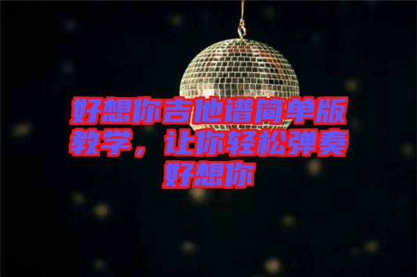 好想你吉他譜簡單版教學(xué)，讓你輕松彈奏好想你