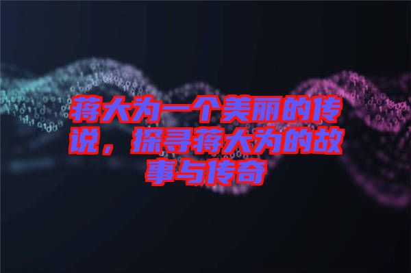 蔣大為一個(gè)美麗的傳說(shuō)，探尋蔣大為的故事與傳奇
