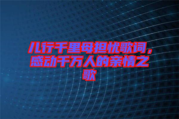 兒行千里母擔憂歌詞，感動千萬人的親情之歌