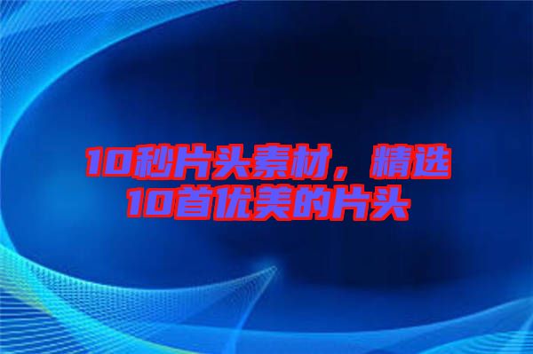 10秒片頭素材，精選10首優(yōu)美的片頭