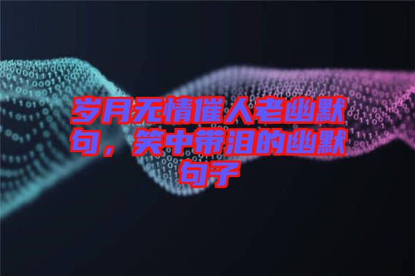 歲月無情催人老幽默句，笑中帶淚的幽默句子