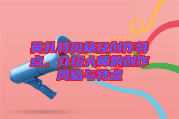 莫扎特風(fēng)格及創(chuàng)作特點(diǎn)，介紹大師的創(chuàng)作風(fēng)格與特點(diǎn)