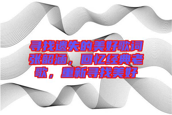 尋找遺失的美好歌詞張韶涵，回憶經(jīng)典老歌，重新尋找美好