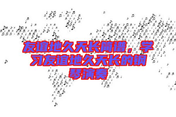 友誼地久天長(zhǎng)簡(jiǎn)譜，學(xué)習(xí)友誼地久天長(zhǎng)的鋼琴演奏