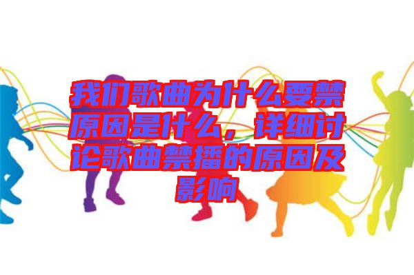 我們歌曲為什么要禁原因是什么，詳細(xì)討論歌曲禁播的原因及影響
