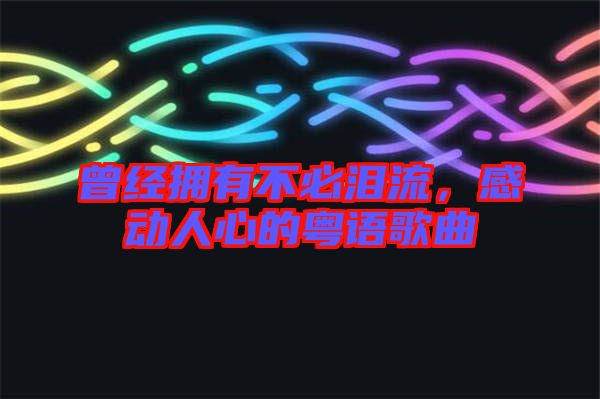 曾經擁有不必淚流，感動人心的粵語歌曲