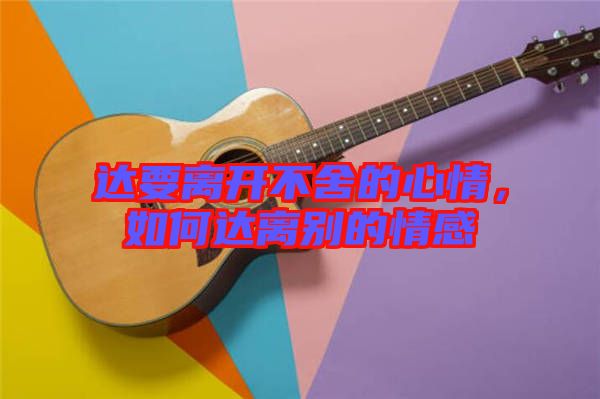 達要離開不舍的心情，如何達離別的情感