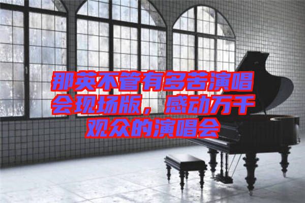 那英不管有多苦演唱會(huì)現(xiàn)場版，感動(dòng)萬千觀眾的演唱會(huì)