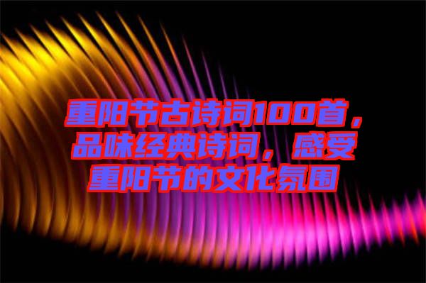 重陽(yáng)節(jié)古詩(shī)詞100首，品味經(jīng)典詩(shī)詞，感受重陽(yáng)節(jié)的文化氛圍