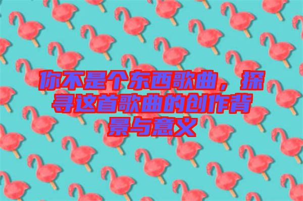 你不是個(gè)東西歌曲，探尋這首歌曲的創(chuàng)作背景與意義